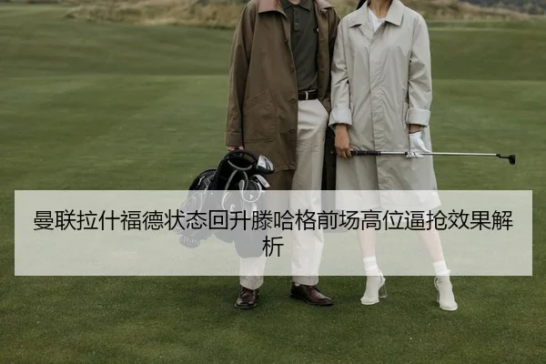 曼联拉什福德状态回升滕哈格前场高位逼抢效果解析