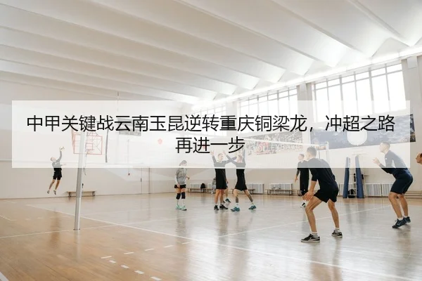 中甲关键战云南玉昆逆转重庆铜梁龙，冲超之路再进一步